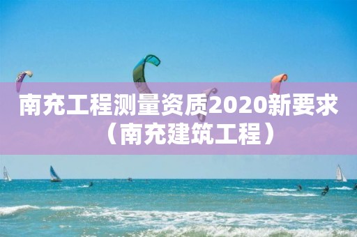 南充工程測量資質2020新要求（南充建筑工程）