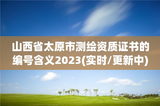 山西省太原市測(cè)繪資質(zhì)證書的編號(hào)含義2023(實(shí)時(shí)/更新中)