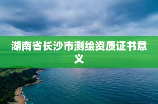 湖南省長沙市測繪資質證書意義