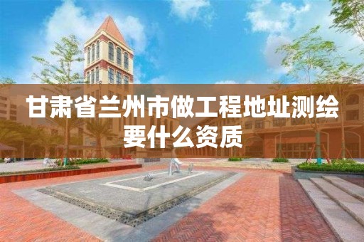 甘肅省蘭州市做工程地址測繪要什么資質