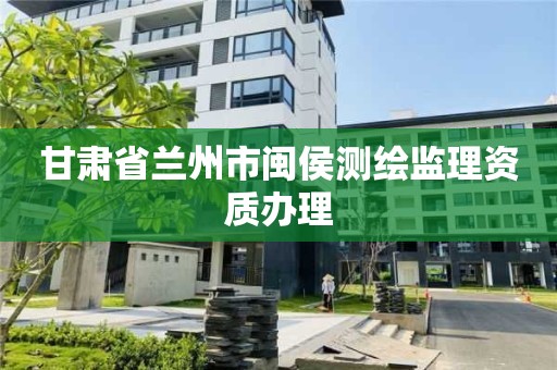 甘肅省蘭州市閩侯測繪監理資質辦理