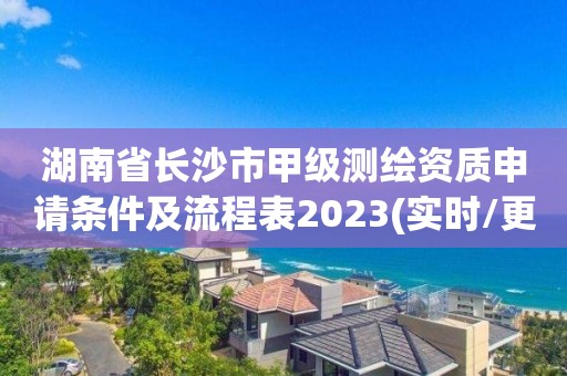 湖南省長沙市甲級測繪資質申請條件及流程表2023(實時/更新中)