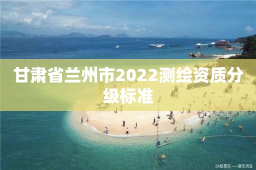 甘肅省蘭州市2022測繪資質(zhì)分級標(biāo)準(zhǔn)