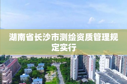 湖南省長沙市測繪資質管理規定實行