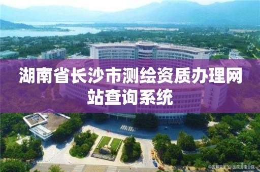 湖南省長沙市測繪資質辦理網站查詢系統