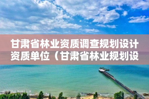 甘肅省林業資質調查規劃設計資質單位（甘肅省林業規劃設計院）