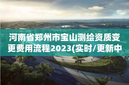 河南省鄭州市寶山測繪資質變更費用流程2023(實時/更新中)