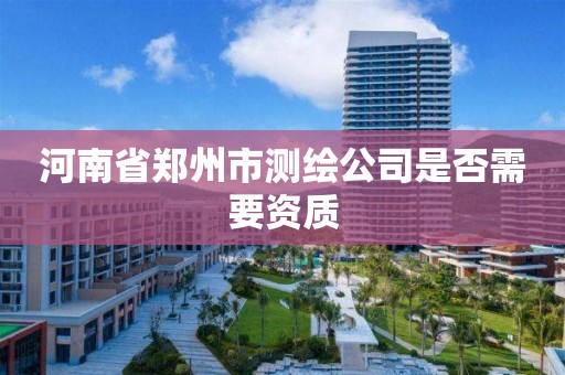 河南省鄭州市測繪公司是否需要資質