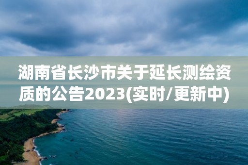 湖南省長沙市關(guān)于延長測繪資質(zhì)的公告2023(實(shí)時(shí)/更新中)