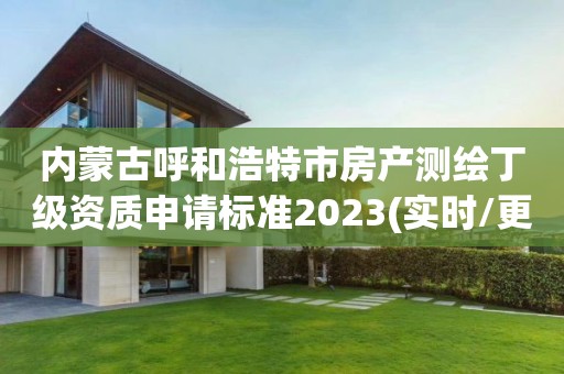 內蒙古呼和浩特市房產測繪丁級資質申請標準2023(實時/更新中)