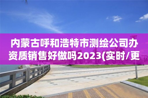 內蒙古呼和浩特市測繪公司辦資質銷售好做嗎2023(實時/更新中)