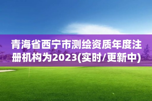 青海省西寧市測(cè)繪資質(zhì)年度注冊(cè)機(jī)構(gòu)為2023(實(shí)時(shí)/更新中)