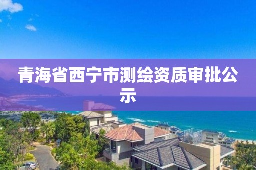 青海省西寧市測繪資質審批公示