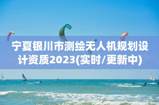 寧夏銀川市測繪無人機規劃設計資質2023(實時/更新中)