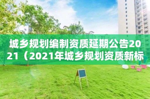 城鄉規劃編制資質延期公告2021（2021年城鄉規劃資質新標準）