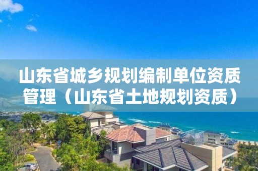 山東省城鄉規劃編制單位資質管理（山東省土地規劃資質）