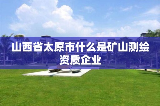 山西省太原市什么是礦山測繪資質企業