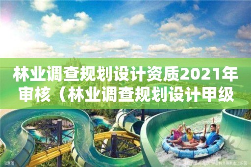 林業(yè)調查規(guī)劃設計資質2021年審核（林業(yè)調查規(guī)劃設計甲級資質）