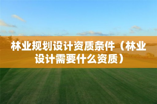 林業(yè)規(guī)劃設計資質(zhì)條件（林業(yè)設計需要什么資質(zhì)）