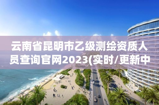 云南省昆明市乙級測繪資質人員查詢官網2023(實時/更新中)