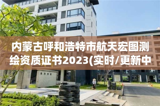 內蒙古呼和浩特市航天宏圖測繪資質證書2023(實時/更新中)