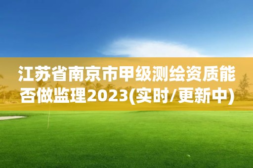 江蘇省南京市甲級測繪資質能否做監理2023(實時/更新中)