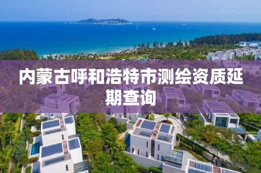 內蒙古呼和浩特市測繪資質延期查詢