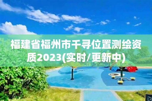 福建省福州市千尋位置測繪資質2023(實時/更新中)