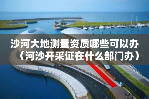 沙河大地測量資質哪些可以辦（河沙開采證在什么部門辦）