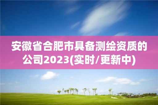 安徽省合肥市具備測繪資質的公司2023(實時/更新中)