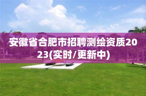 安徽省合肥市招聘測繪資質(zhì)2023(實時/更新中)