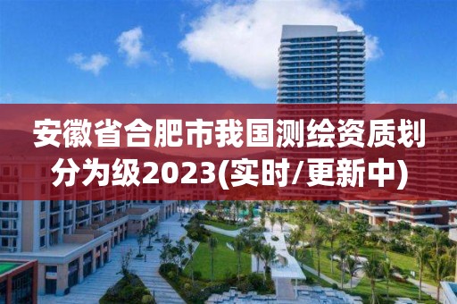 安徽省合肥市我國測繪資質劃分為級2023(實時/更新中)