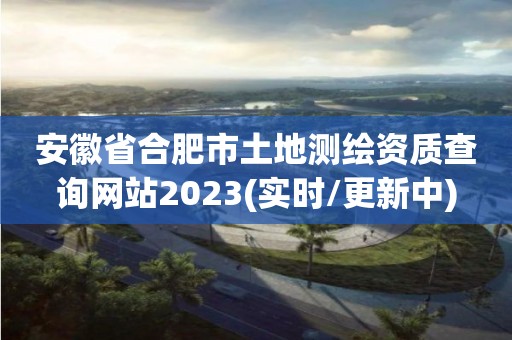 安徽省合肥市土地測繪資質查詢網站2023(實時/更新中)