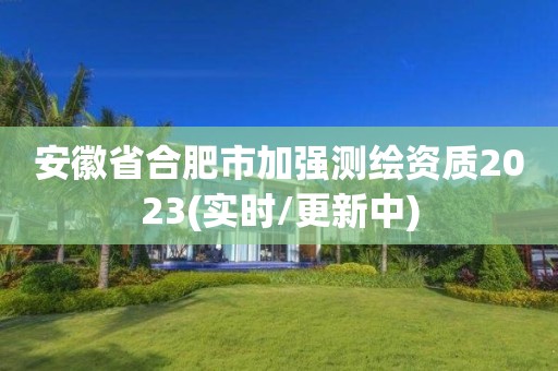 安徽省合肥市加強測繪資質2023(實時/更新中)