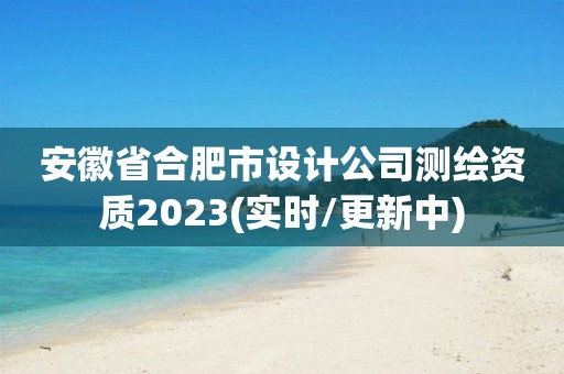 安徽省合肥市設(shè)計公司測繪資質(zhì)2023(實時/更新中)