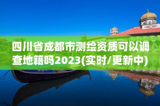 四川省成都市測繪資質可以調查地籍嗎2023(實時/更新中)