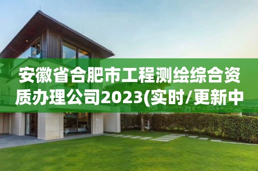 安徽省合肥市工程測繪綜合資質辦理公司2023(實時/更新中)