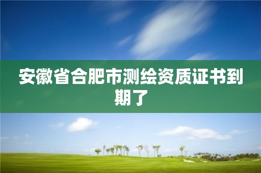 安徽省合肥市測繪資質(zhì)證書到期了