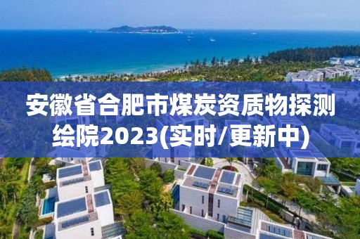 安徽省合肥市煤炭資質物探測繪院2023(實時/更新中)