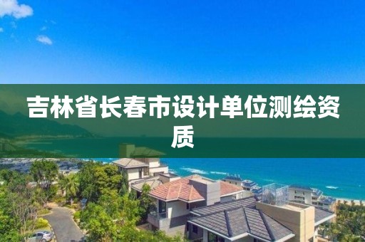 吉林省長春市設計單位測繪資質