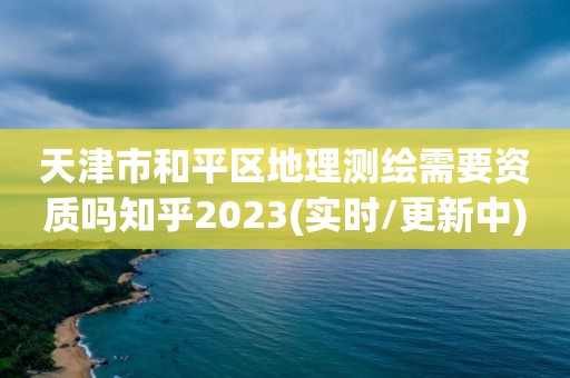 天津市和平區地理測繪需要資質嗎知乎2023(實時/更新中)