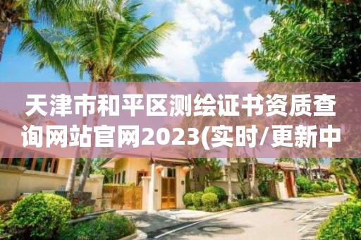 天津市和平區測繪證書資質查詢網站官網2023(實時/更新中)