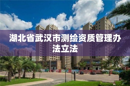 湖北省武漢市測繪資質管理辦法立法