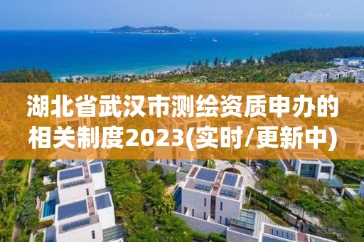 湖北省武漢市測(cè)繪資質(zhì)申辦的相關(guān)制度2023(實(shí)時(shí)/更新中)