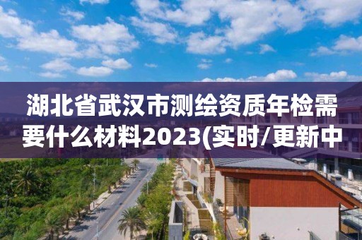 湖北省武漢市測繪資質年檢需要什么材料2023(實時/更新中)