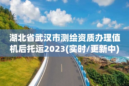 湖北省武漢市測繪資質辦理值機后托運2023(實時/更新中)