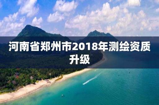 河南省鄭州市2018年測繪資質升級