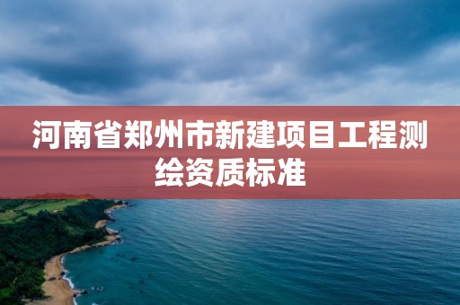 河南省鄭州市新建項目工程測繪資質標準