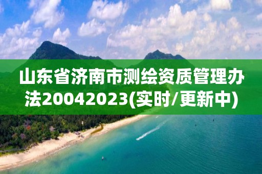 山東省濟南市測繪資質管理辦法20042023(實時/更新中)