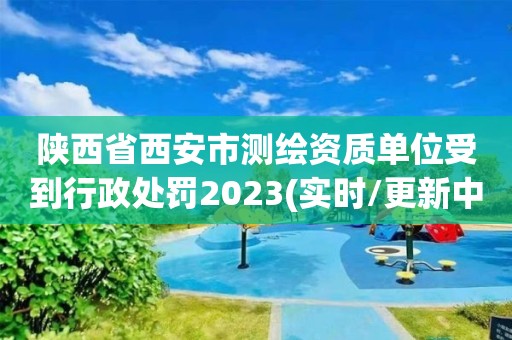 陜西省西安市測繪資質單位受到行政處罰2023(實時/更新中)